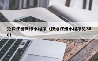 那曲免费注册制作小程序（快速注册小程序免300）