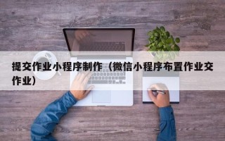 那曲提交作业小程序制作（微信小程序布置作业交作业）