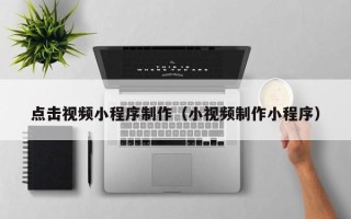 那曲点击视频小程序制作（小视频制作小程序）