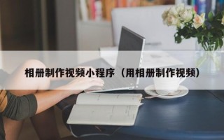 那曲相册制作视频小程序（用相册制作视频）