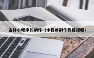 那曲吉林小程序的制作（小程序制作教程视频）