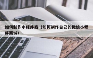 那曲如何制作小程序商（如何制作自己的微信小程序商城）