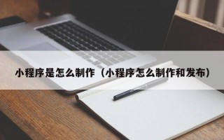 那曲小程序是怎么制作（小程序怎么制作和发布）