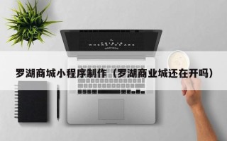那曲罗湖商城小程序制作（罗湖商业城还在开吗）