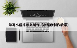 那曲学习小程序怎么制作（小程序制作教学）