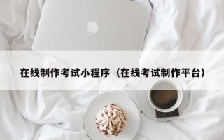 那曲在线制作考试小程序（在线考试制作平台）